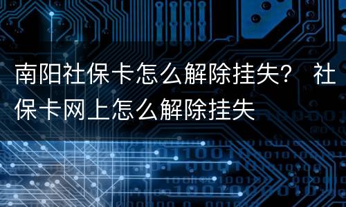 南阳社保卡怎么解除挂失？ 社保卡网上怎么解除挂失