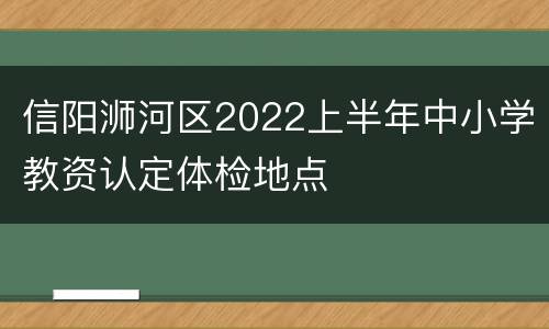 信阳浉河区2022上半年中小学教资认定体检地点