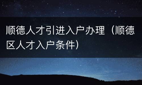 顺德人才引进入户办理（顺德区人才入户条件）