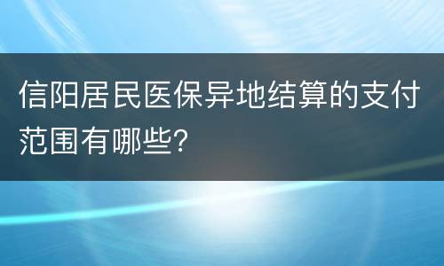 信阳居民医保异地结算的支付范围有哪些？