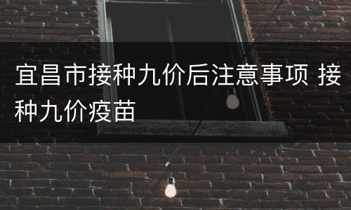 宜昌市接种九价后注意事项 接种九价疫苗
