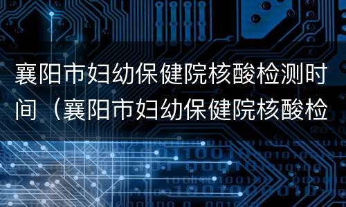 襄阳市妇幼保健院核酸检测时间（襄阳市妇幼保健院核酸检测时间安排）