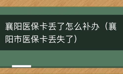 襄阳医保卡丢了怎么补办（襄阳市医保卡丢失了）