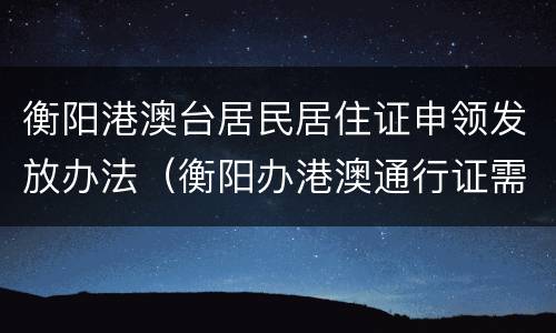 衡阳港澳台居民居住证申领发放办法（衡阳办港澳通行证需要什么证件）