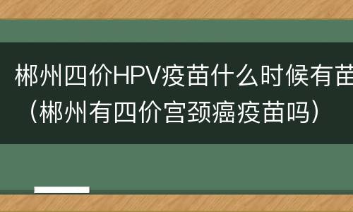 郴州四价HPV疫苗什么时候有苗（郴州有四价宫颈癌疫苗吗）