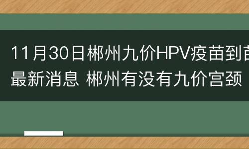 11月30日郴州九价HPV疫苗到苗最新消息 郴州有没有九价宫颈癌疫苗