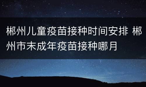 郴州儿童疫苗接种时间安排 郴州市末成年疫苗接种哪月