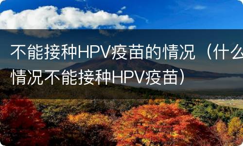 不能接种HPV疫苗的情况（什么情况不能接种HPV疫苗）