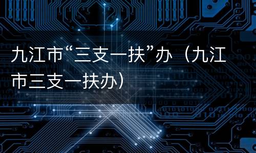 九江市“三支一扶”办（九江市三支一扶办）