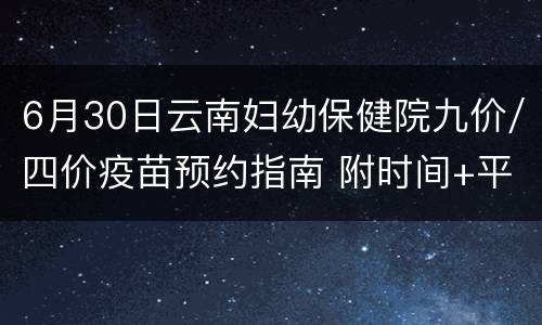 6月30日云南妇幼保健院九价/四价疫苗预约指南 附时间+平台