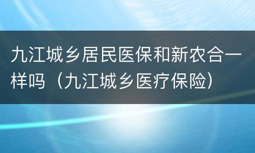 九江城乡居民医保和新农合一样吗（九江城乡医疗保险）