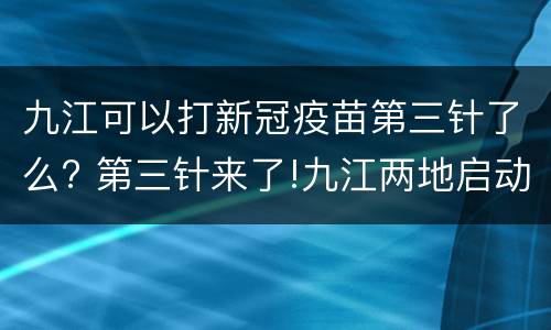 九江可以打新冠疫苗第三针了么? 第三针来了!九江两地启动新冠病毒疫苗加强免疫接种