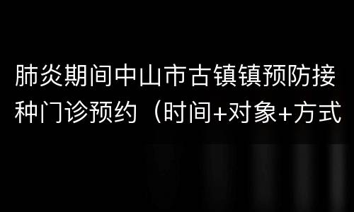 肺炎期间中山市古镇镇预防接种门诊预约（时间+对象+方式）