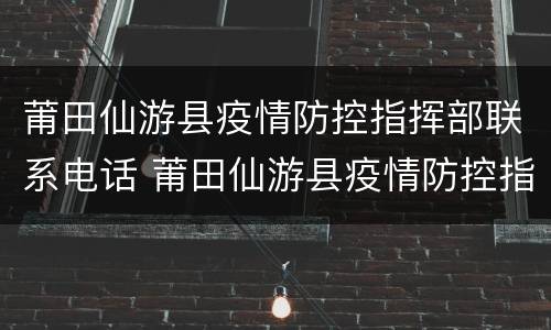 莆田仙游县疫情防控指挥部联系电话 莆田仙游县疫情防控指挥部联系电话号码
