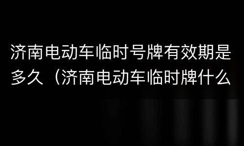 济南电动车临时号牌有效期是多久（济南电动车临时牌什么时候到期）