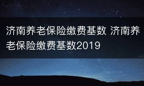 济南养老保险缴费基数 济南养老保险缴费基数2019