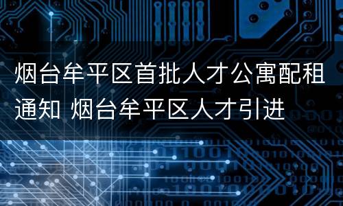 烟台牟平区首批人才公寓配租通知 烟台牟平区人才引进