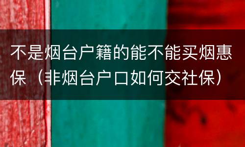 不是烟台户籍的能不能买烟惠保（非烟台户口如何交社保）