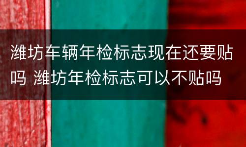 潍坊车辆年检标志现在还要贴吗 潍坊年检标志可以不贴吗