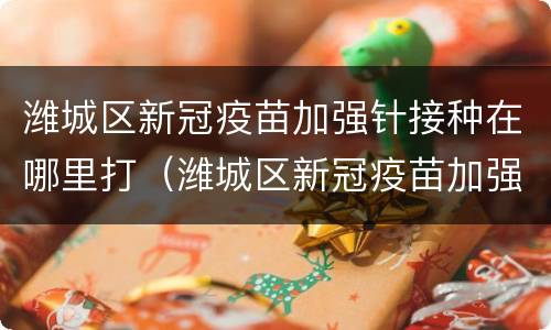 潍城区新冠疫苗加强针接种在哪里打（潍城区新冠疫苗加强针接种在哪里打的）