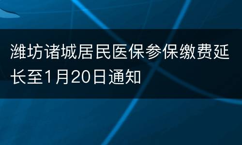 潍坊诸城居民医保参保缴费延长至1月20日通知