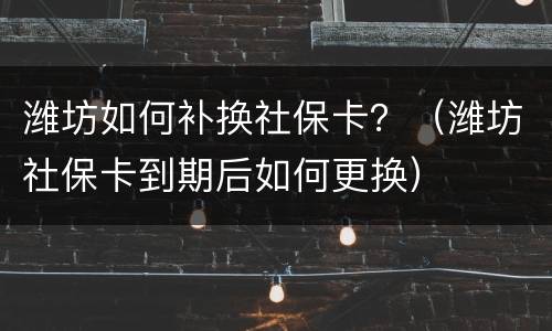 潍坊如何补换社保卡？（潍坊社保卡到期后如何更换）