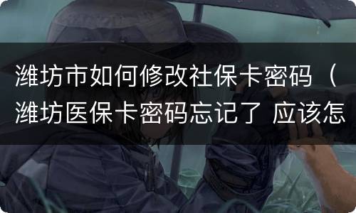 潍坊市如何修改社保卡密码（潍坊医保卡密码忘记了 应该怎么办）