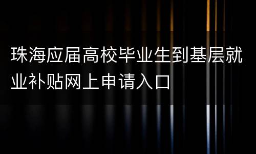 珠海应届高校毕业生到基层就业补贴网上申请入口