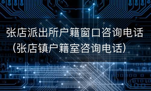 张店派出所户籍窗口咨询电话（张店镇户籍室咨询电话）