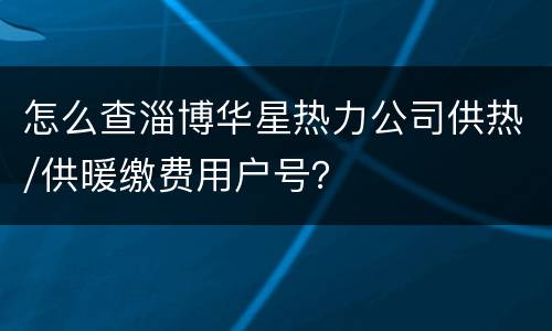 怎么查淄博华星热力公司供热/供暖缴费用户号？