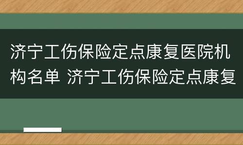 济宁工伤保险定点康复医院机构名单 济宁工伤保险定点康复医院机构名单查询