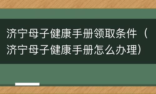 济宁母子健康手册领取条件（济宁母子健康手册怎么办理）
