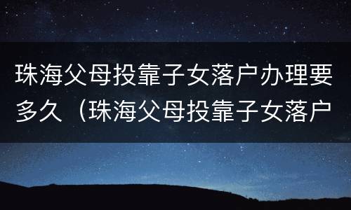 珠海父母投靠子女落户办理要多久（珠海父母投靠子女落户办理要多久才能拿到）