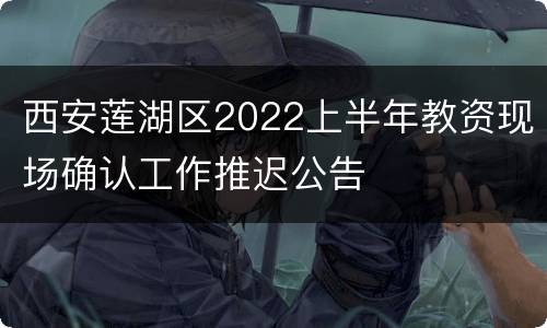 西安莲湖区2022上半年教资现场确认工作推迟公告