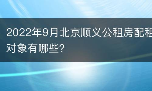 2022年9月北京顺义公租房配租对象有哪些？