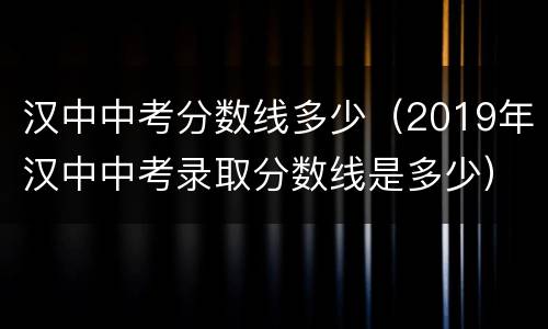 汉中中考分数线多少（2019年汉中中考录取分数线是多少）