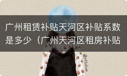 广州租赁补贴天河区补贴系数是多少（广州天河区租房补贴）