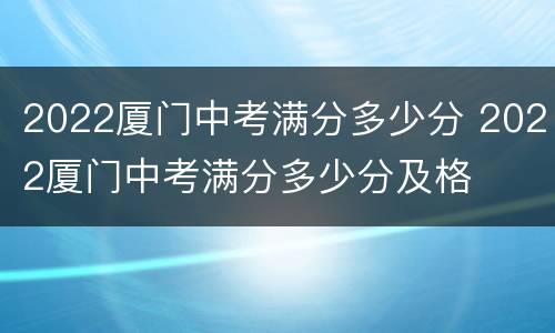 2022厦门中考满分多少分 2022厦门中考满分多少分及格