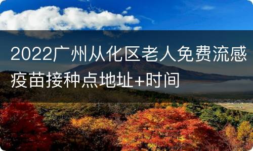 2022广州从化区老人免费流感疫苗接种点地址+时间