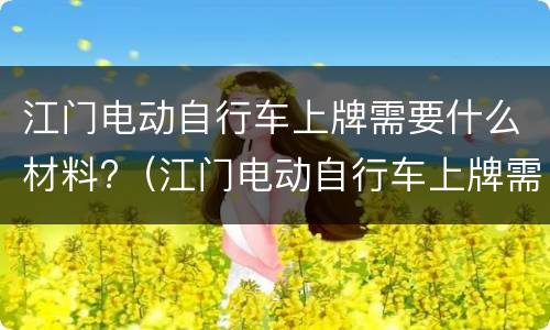 江门电动自行车上牌需要什么材料?（江门电动自行车上牌需要什么材料和手续）