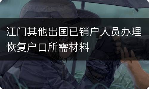江门其他出国已销户人员办理恢复户口所需材料