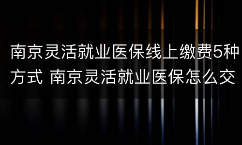 南京灵活就业医保线上缴费5种方式 南京灵活就业医保怎么交