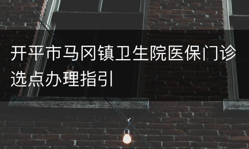 开平市马冈镇卫生院医保门诊选点办理指引