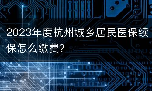 2023年度杭州城乡居民医保续保怎么缴费？