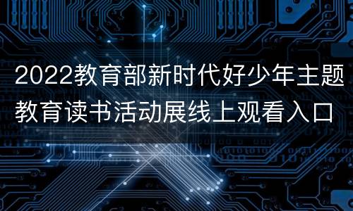 2022教育部新时代好少年主题教育读书活动展线上观看入口