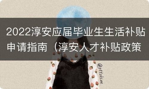 2022淳安应届毕业生生活补贴申请指南（淳安人才补贴政策）