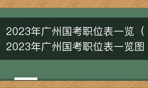 2023年广州国考职位表一览（2023年广州国考职位表一览图片）