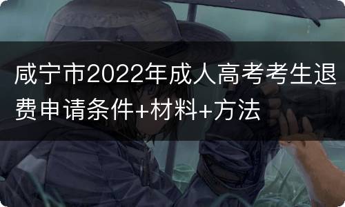 咸宁市2022年成人高考考生退费申请条件+材料+方法