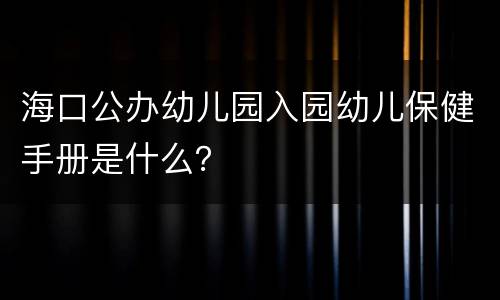 海口公办幼儿园入园幼儿保健手册是什么？