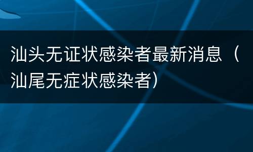 汕头无证状感染者最新消息（汕尾无症状感染者）